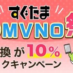 【すぐたま】格安SIMへの申し込みで現金交換した10%分が還ってくる！「春のMVNO祭り」